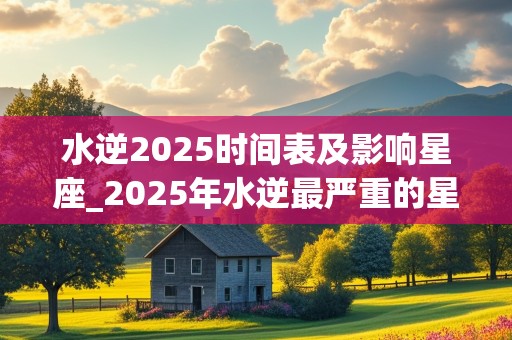 水逆2025时间表及影响星座_2025年水逆最严重的星座