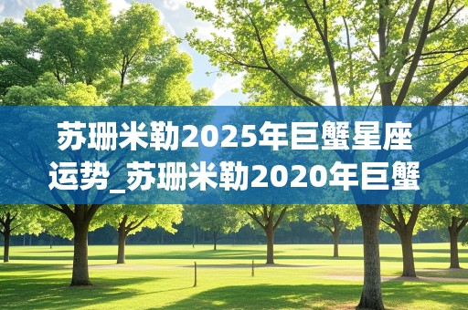 苏珊米勒2025年巨蟹星座运势_苏珊米勒2020年巨蟹座运势