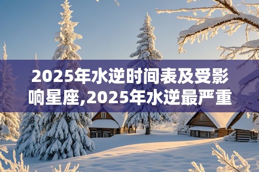 2025年水逆时间表及受影响星座,2025年水逆最严重的星座