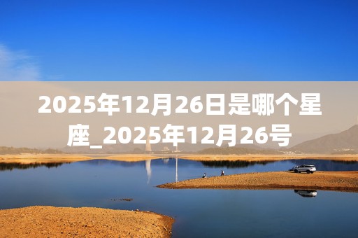 2025年12月26日是哪个星座_2025年12月26号