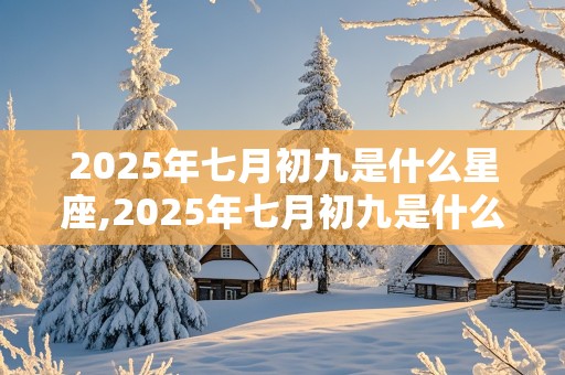 2025年七月初九是什么星座,2025年七月初九是什么星座啊