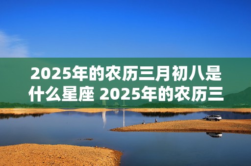 2025年的农历三月初八是什么星座 2025年的农历三月初八是什么星座呢