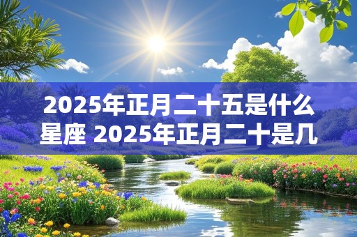 2025年正月二十五是什么星座 2025年正月二十是几月几号