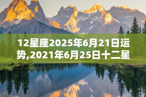 12星座2025年6月21日运势,2021年6月25日十二星座运势