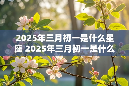 2025年三月初一是什么星座 2025年三月初一是什么星座啊