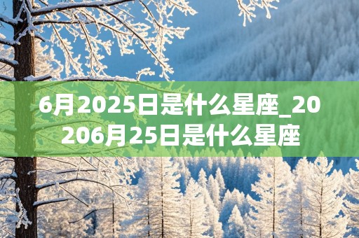 6月2025日是什么星座_20206月25日是什么星座