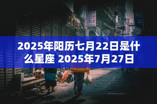 2025年阳历七月22日是什么星座 2025年7月27日