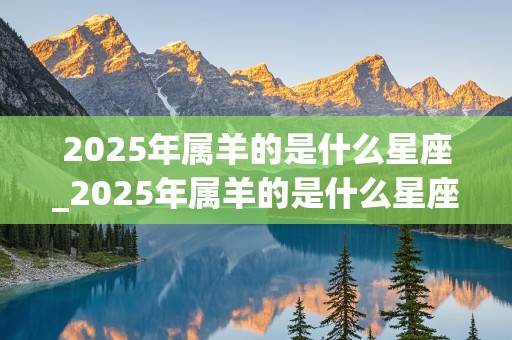 2025年属羊的是什么星座_2025年属羊的是什么星座啊