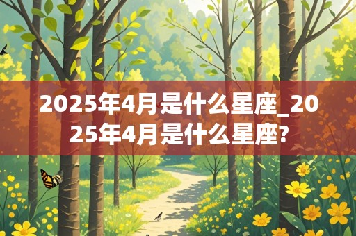 2025年4月是什么星座_2025年4月是什么星座?