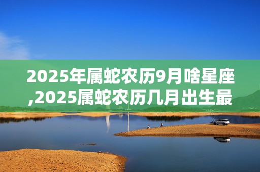 2025年属蛇农历9月啥星座,2025属蛇农历几月出生最好