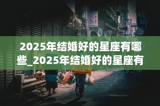 2025年结婚好的星座有哪些_2025年结婚好的星座有哪些呢