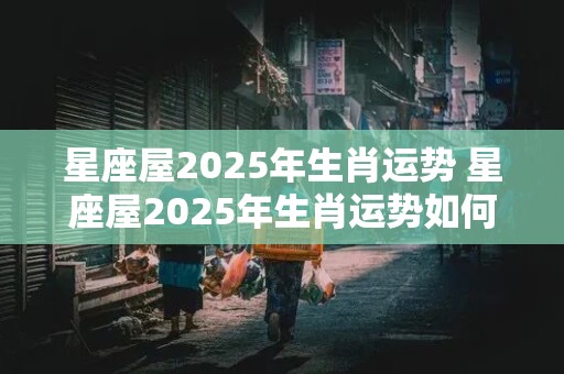 星座屋2025年生肖运势 星座屋2025年生肖运势如何