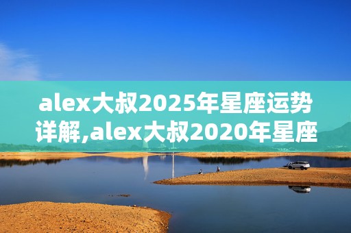 alex大叔2025年星座运势详解,alex大叔2020年星座运势