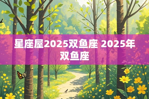 星座屋2025双鱼座 2025年双鱼座