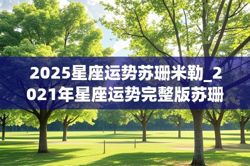 2025星座运势苏珊米勒_2021年星座运势完整版苏珊米勒