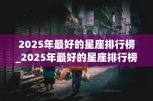 2025年最好的星座排行榜_2025年最好的星座排行榜图片