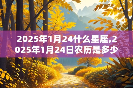 2025年1月24什么星座,2025年1月24日农历是多少