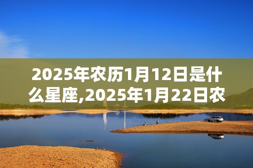 2025年农历1月12日是什么星座,2025年1月22日农历