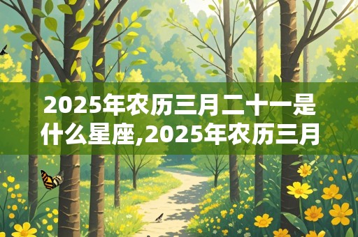 2025年农历三月二十一是什么星座,2025年农历三月二十一是什么星座呢