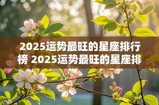 2025运势最旺的星座排行榜 2025运势最旺的星座排行榜图片