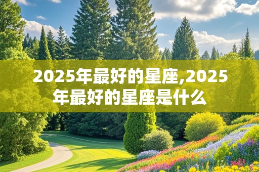 2025年最好的星座,2025年最好的星座是什么