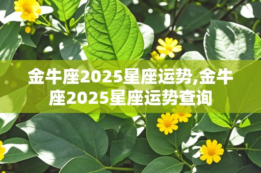 金牛座2025星座运势,金牛座2025星座运势查询