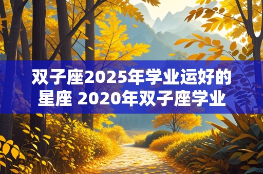 双子座2025年学业运好的星座 2020年双子座学业