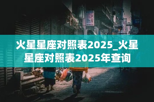 火星星座对照表2025_火星星座对照表2025年查询