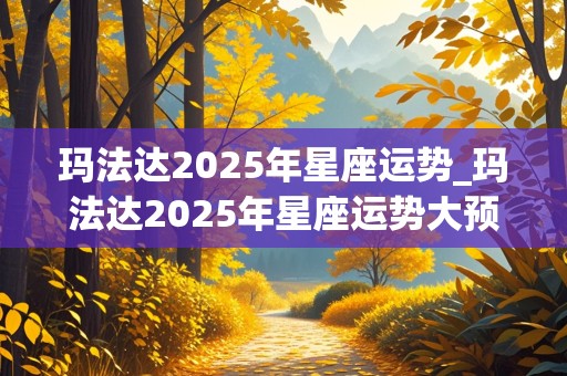 玛法达2025年星座运势_玛法达2025年星座运势大预言