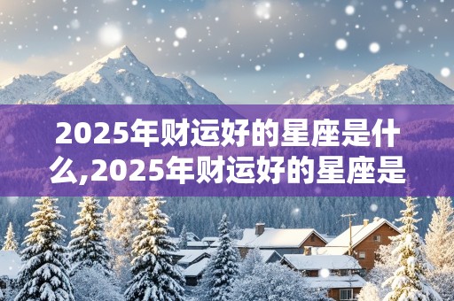 2025年财运好的星座是什么,2025年财运好的星座是什么呢