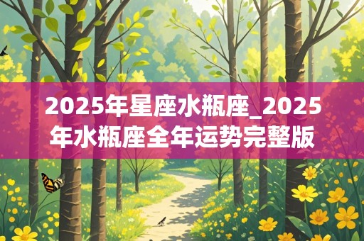 2025年星座水瓶座_2025年水瓶座全年运势完整版