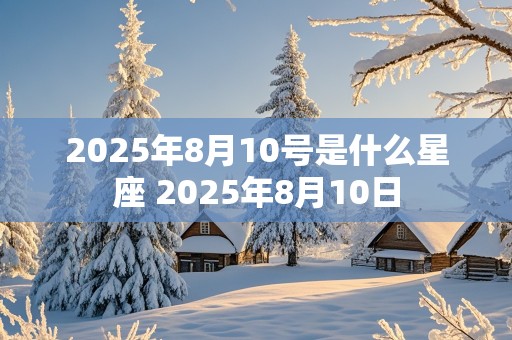 2025年8月10号是什么星座 2025年8月10日