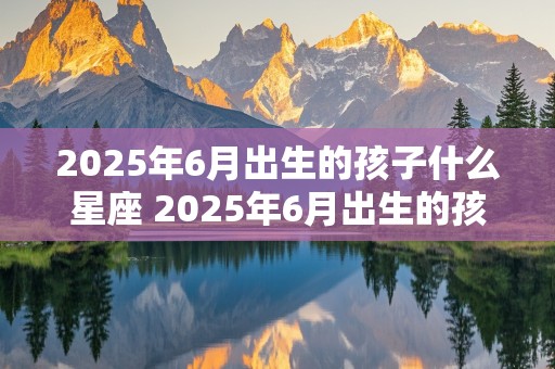 2025年6月出生的孩子什么星座 2025年6月出生的孩子什么星座好