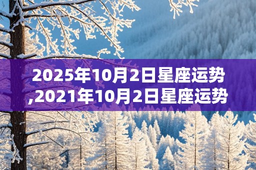 2025年10月2日星座运势,2021年10月2日星座运势