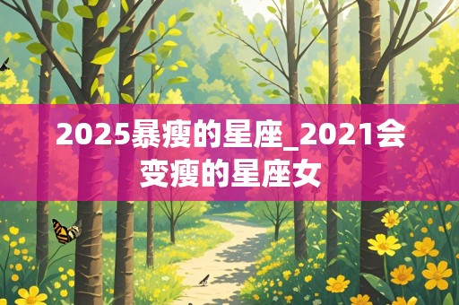 2025暴瘦的星座_2021会变瘦的星座女