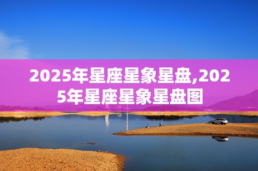 2025年星座星象星盘,2025年星座星象星盘图