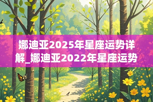 娜迪亚2025年星座运势详解_娜迪亚2022年星座运势