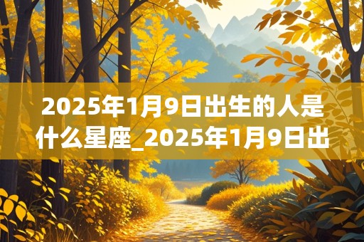 2025年1月9日出生的人是什么星座_2025年1月9日出生的人是什么星座呢