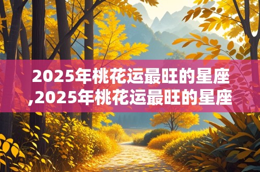 2025年桃花运最旺的星座,2025年桃花运最旺的星座女