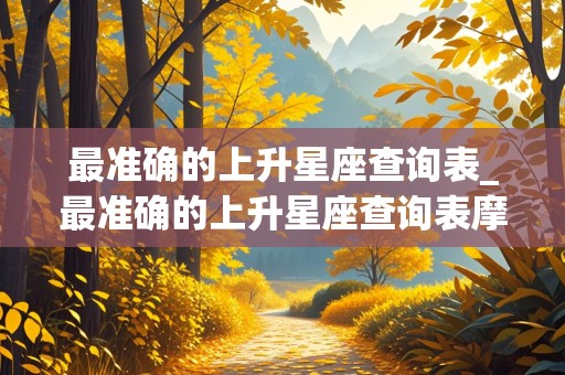 最准确的上升星座查询表_最准确的上升星座查询表摩羯座