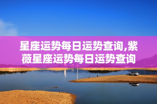 星座运势每日运势查询,紫薇星座运势每日运势查询