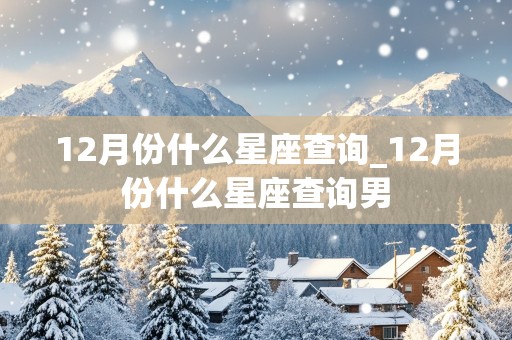 12月份什么星座查询_12月份什么星座查询男