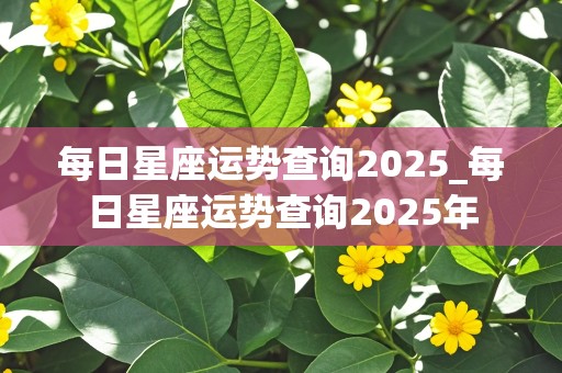 每日星座运势查询2025_每日星座运势查询2025年