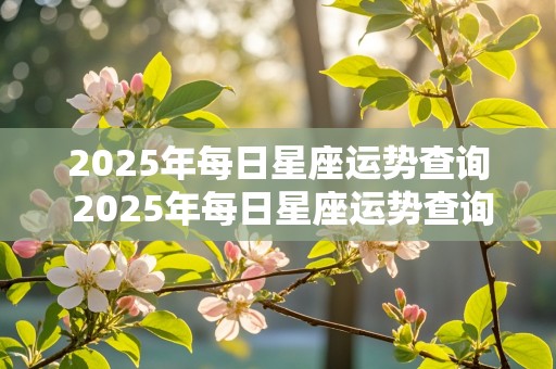 2025年每日星座运势查询 2025年每日星座运势查询表