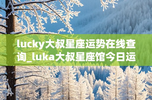 lucky大叔星座运势在线查询_luka大叔星座馆今日运势