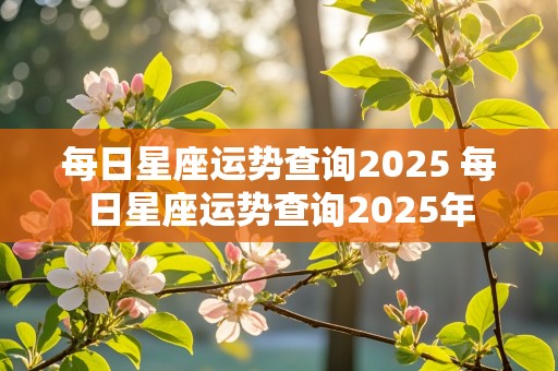 每日星座运势查询2025 每日星座运势查询2025年