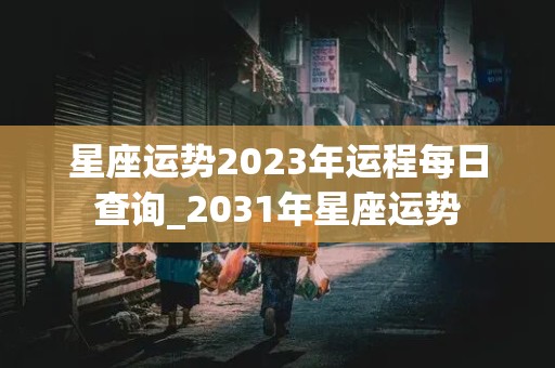 星座运势2023年运程每日查询_2031年星座运势