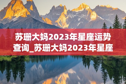 苏珊大妈2023年星座运势查询_苏珊大妈2023年星座运势查询