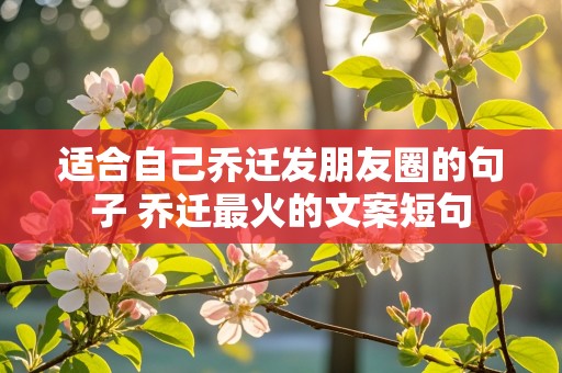 适合自己乔迁发朋友圈的句子 乔迁最火的文案短句