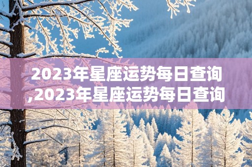 2023年星座运势每日查询,2023年星座运势每日查询